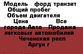  › Модель ­ форд.транзит › Общий пробег ­ 250 000 › Объем двигателя ­ 2 › Цена ­ 250 000 - Все города Авто » Продажа легковых автомобилей   . Чеченская респ.,Аргун г.